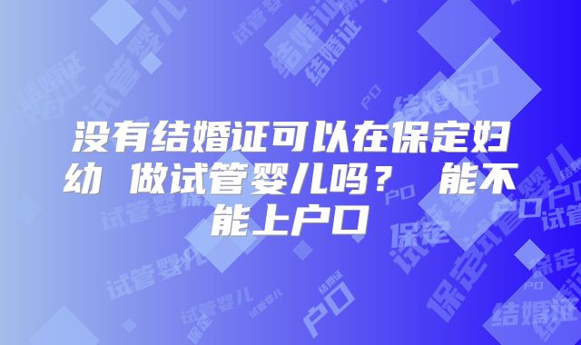 没有结婚证可以在保定妇幼 做试管婴儿吗？ 能不能上户口
