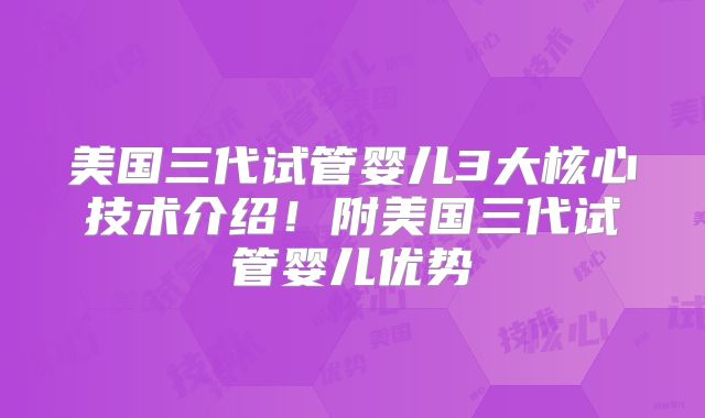美国三代试管婴儿3大核心技术介绍!附美国三代试管婴儿优势