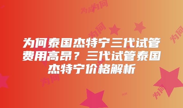 为何泰国杰特宁三代试管费用高昂?三代试管泰国杰特宁价格解析