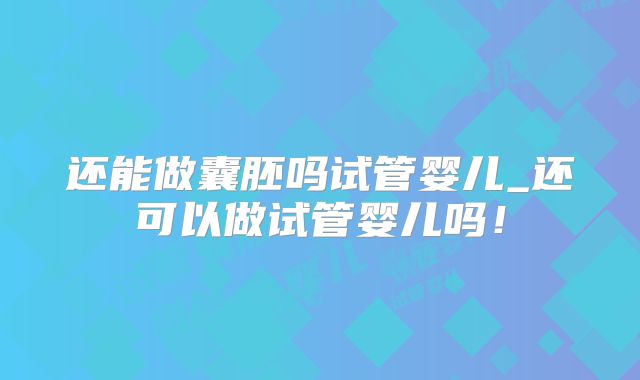还能做囊胚吗试管婴儿_还可以做试管婴儿吗！
