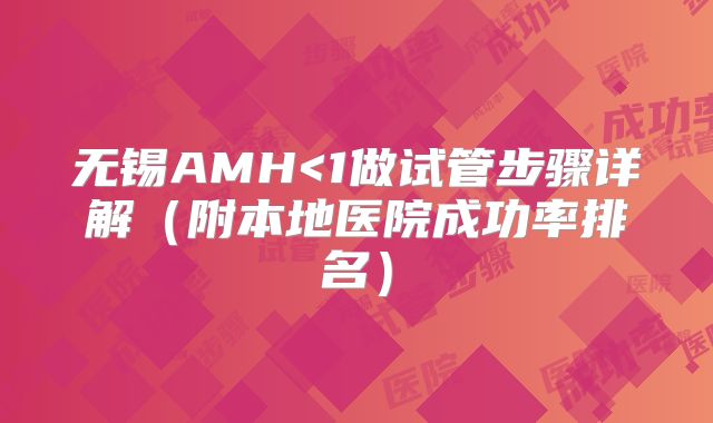 无锡AMH<1做试管步骤详解（附本地医院成功率排名）