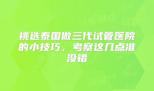 挑选泰国做三代试管医院的小技巧，考察这几点准没错