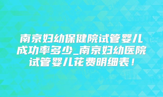 南京妇幼保健院试管婴儿成功率多少_南京妇幼医院试管婴儿花费明细表！