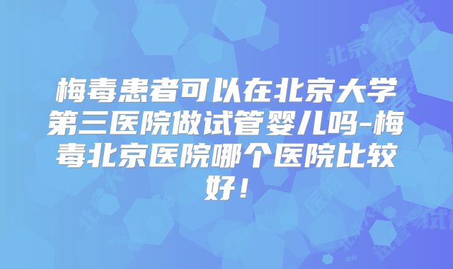 梅毒患者可以在北京大学第三医院做试管婴儿吗-梅毒北京医院哪个医院比较好!