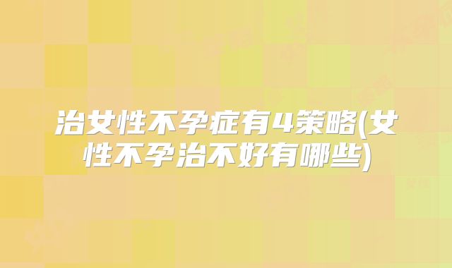 治女性不孕症有4策略(女性不孕治不好有哪些)