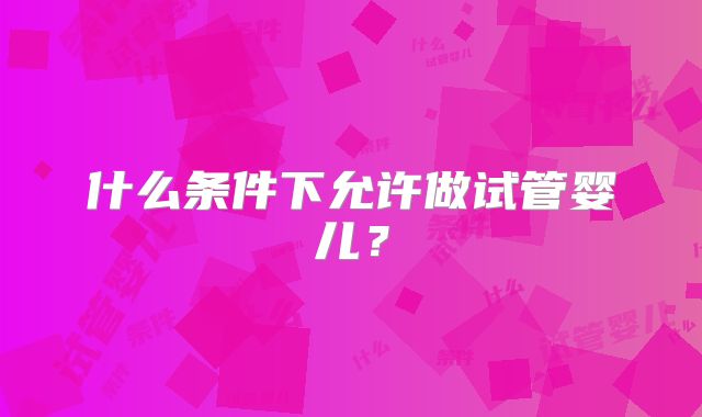 什么条件下允许做试管婴儿？