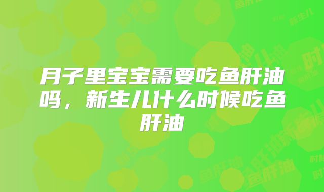 月子里宝宝需要吃鱼肝油吗，新生儿什么时候吃鱼肝油