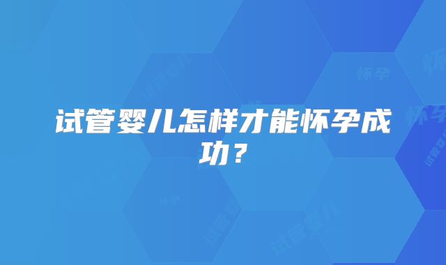 试管婴儿怎样才能怀孕成功？