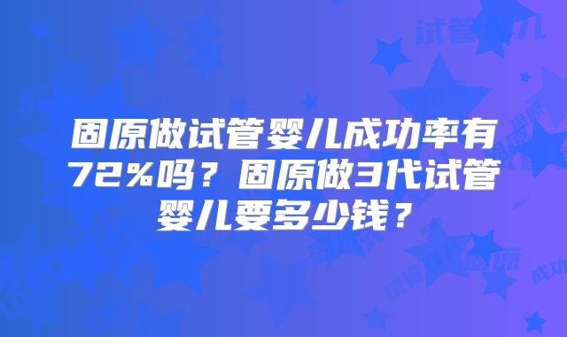 固原做试管婴儿成功率有72%吗？固原做3代试管婴儿要多少钱？