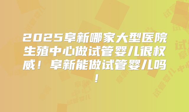2025阜新哪家大型医院生殖中心做试管婴儿很权威！阜新能做试管婴儿吗！