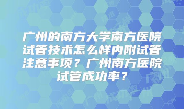 广州的南方大学南方医院试管技术怎么样内附试管注意事项?广州南方医院试管成功率?