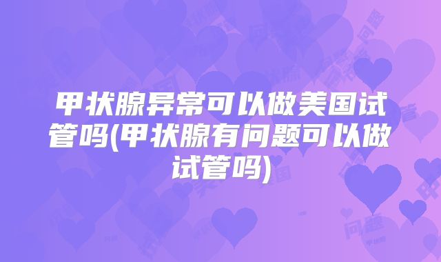 甲状腺异常可以做美国试管吗(甲状腺有问题可以做试管吗)