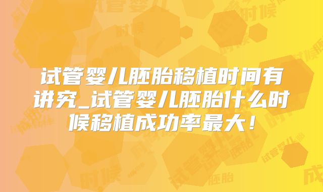 试管婴儿胚胎移植时间有讲究_试管婴儿胚胎什么时候移植成功率最大!