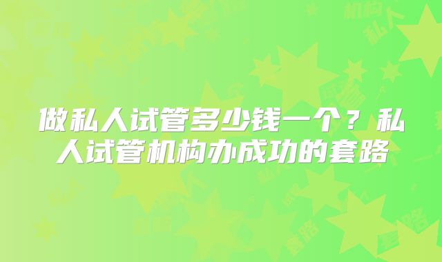 做私人试管多少钱一个?私人试管机构办成功的套路