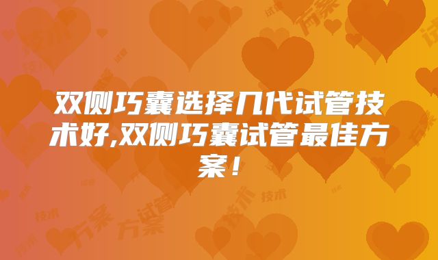 双侧巧囊选择几代试管技术好,双侧巧囊试管最佳方案！
