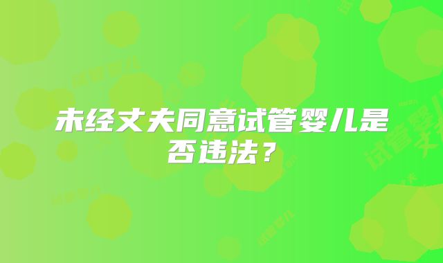 未经丈夫同意试管婴儿是否违法?