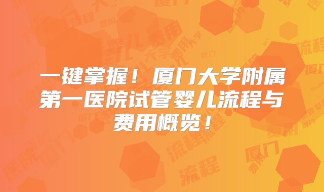 一键掌握！厦门大学附属第一医院试管婴儿流程与费用概览！