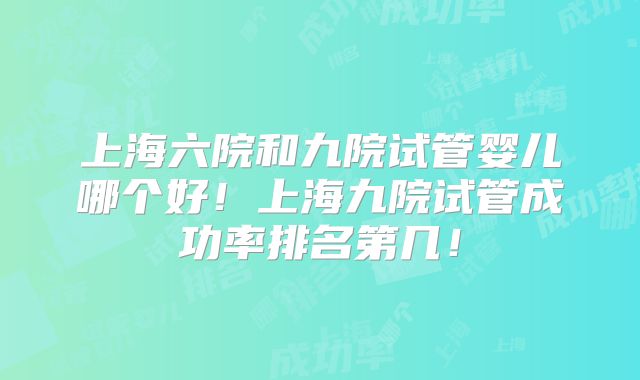 上海六院和九院试管婴儿哪个好！上海九院试管成功率排名第几！