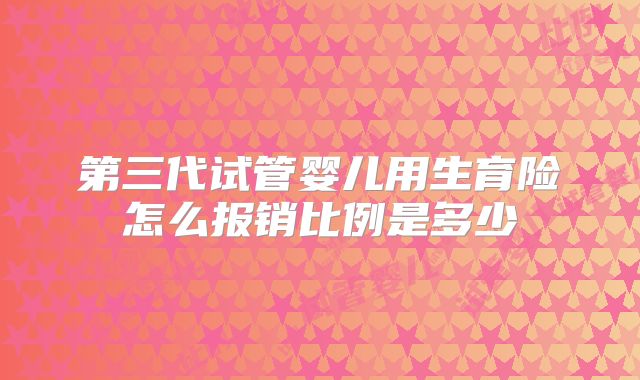 第三代试管婴儿用生育险怎么报销比例是多少