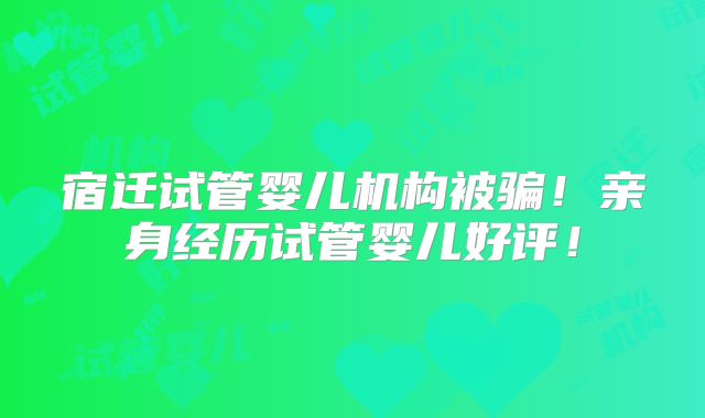 宿迁试管婴儿机构被骗!亲身经历试管婴儿好评!