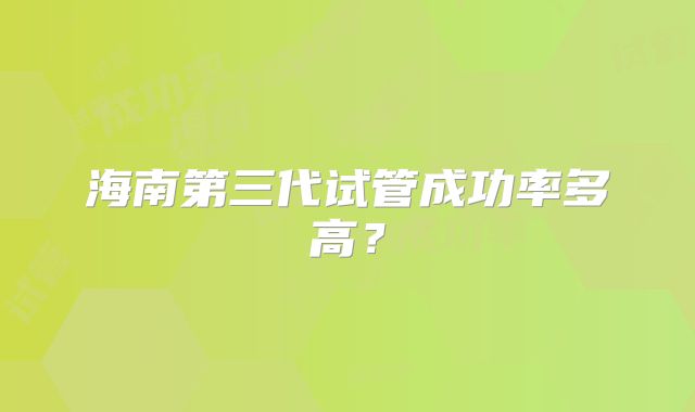海南第三代试管成功率多高?