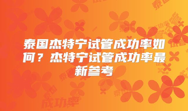 泰国杰特宁试管成功率如何？杰特宁试管成功率最新参考