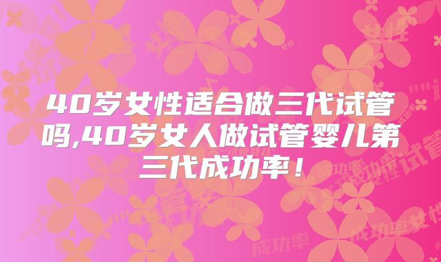 40岁女性适合做三代试管吗,40岁女人做试管婴儿第三代成功率！
