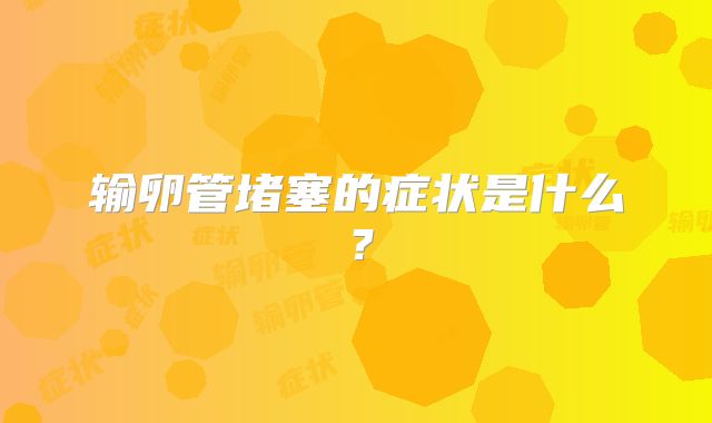 输卵管堵塞的症状是什么？