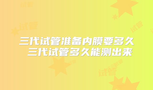 三代试管准备内膜要多久 三代试管多久能测出来
