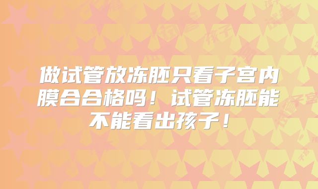 做试管放冻胚只看子宫内膜合合格吗！试管冻胚能不能看出孩子！