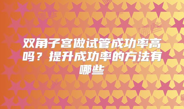 双角子宫做试管成功率高吗？提升成功率的方法有哪些