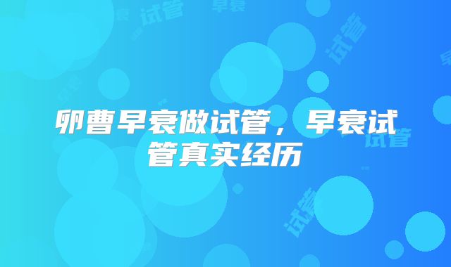 卵曹早衰做试管,早衰试管真实经历