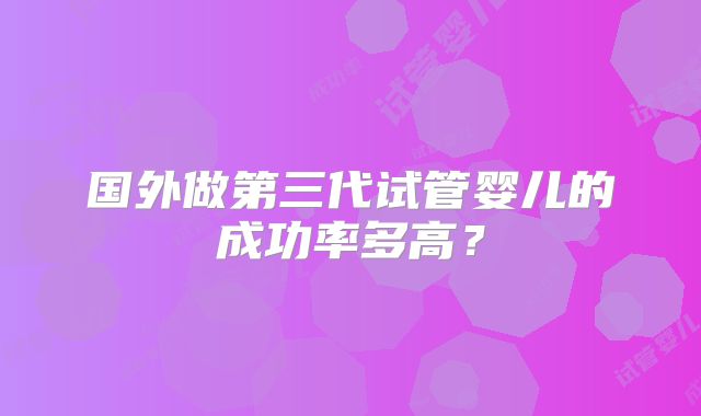 国外做第三代试管婴儿的成功率多高?