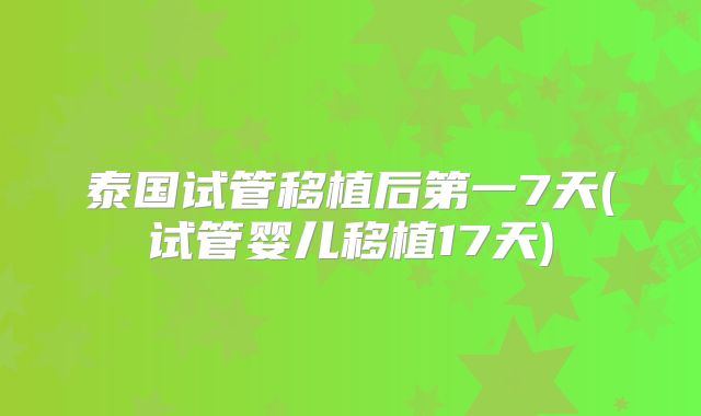 泰国试管移植后第一7天(试管婴儿移植17天)