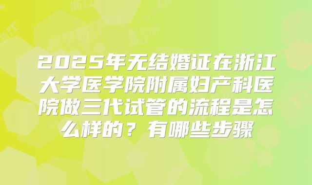 2025年无结婚证在浙江大学医学院附属妇产科医院做三代试管的流程是怎么样的？有哪些步骤