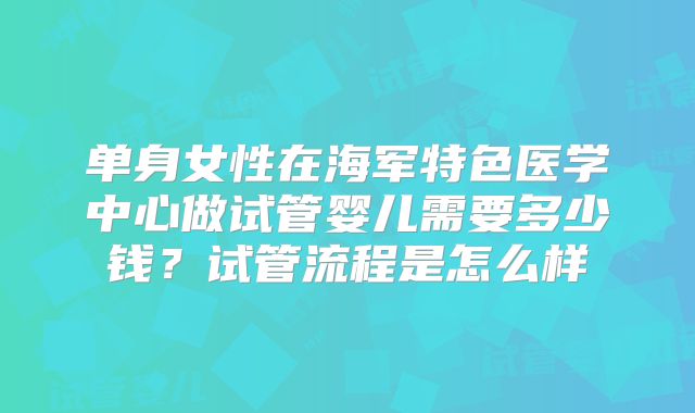 单身女性在海军特色医学中心做试管婴儿需要多少钱？试管流程是怎么样