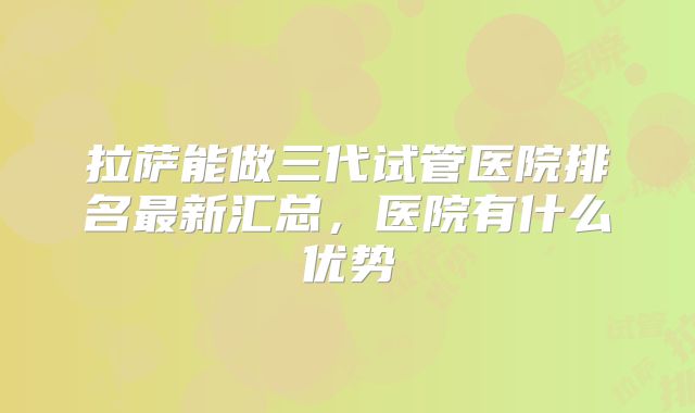 拉萨能做三代试管医院排名最新汇总,医院有什么优势