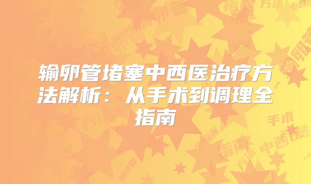 输卵管堵塞中西医治疗方法解析：从手术到调理全指南