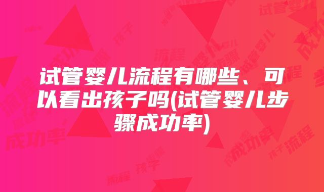 试管婴儿流程有哪些、可以看出孩子吗(试管婴儿步骤成功率)