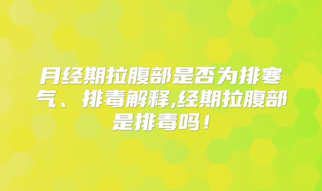 月经期拉腹部是否为排寒气、排毒解释,经期拉腹部是排毒吗！