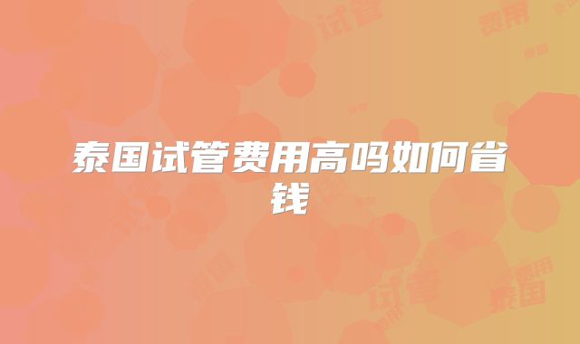 泰国试管费用高吗如何省钱