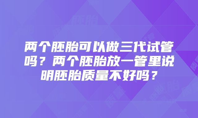 两个胚胎可以做三代试管吗?两个胚胎放一管里说明胚胎质量不好吗?