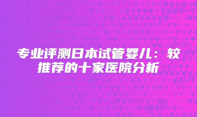 专业评测日本试管婴儿:较推荐的十家医院分析