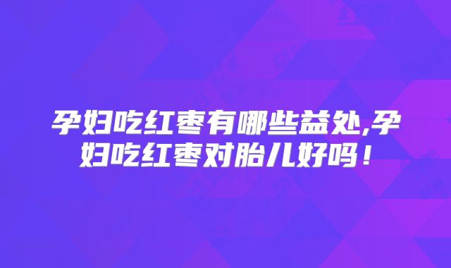 孕妇吃红枣有哪些益处,孕妇吃红枣对胎儿好吗！