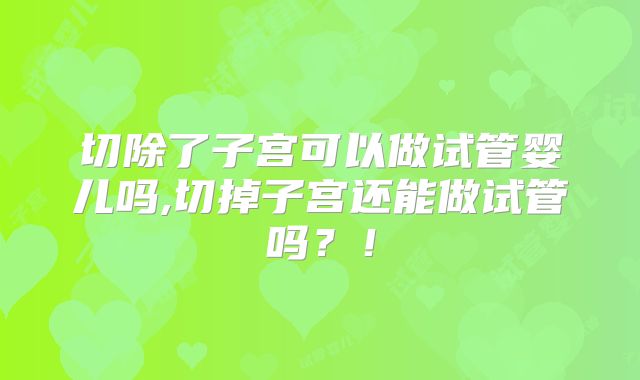 切除了子宫可以做试管婴儿吗,切掉子宫还能做试管吗？！
