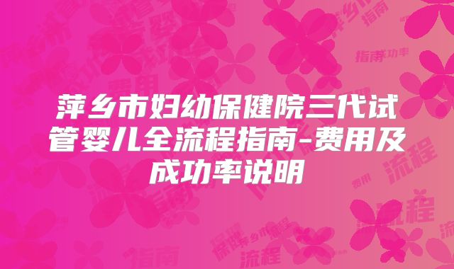 萍乡市妇幼保健院三代试管婴儿全流程指南-费用及成功率说明