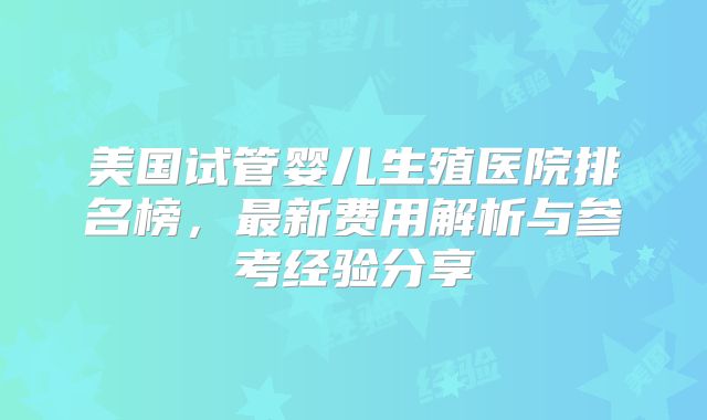 美国试管婴儿生殖医院排名榜，最新费用解析与参考经验分享