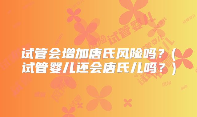 试管会增加唐氏风险吗？(试管婴儿还会唐氏儿吗？)