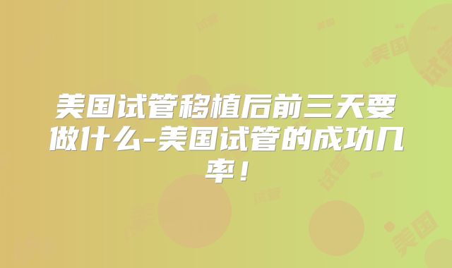 美国试管移植后前三天要做什么-美国试管的成功几率！