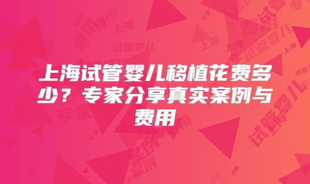 上海试管婴儿移植花费多少?专家分享真实案例与费用